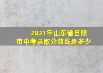 2021年山东省日照市中考录取分数线是多少