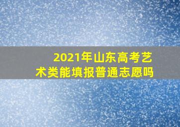 2021年山东高考艺术类能填报普通志愿吗