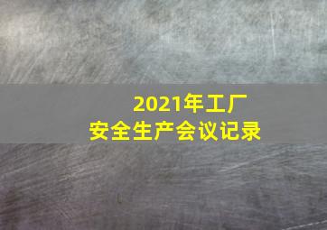 2021年工厂安全生产会议记录