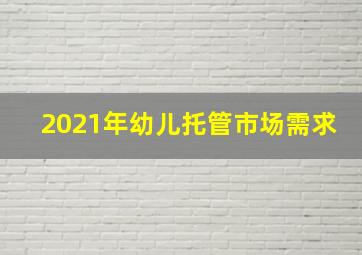 2021年幼儿托管市场需求