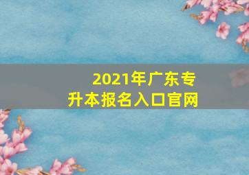 2021年广东专升本报名入口官网