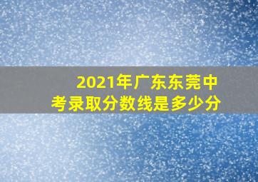 2021年广东东莞中考录取分数线是多少分