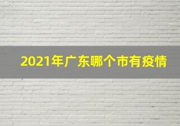 2021年广东哪个市有疫情