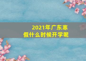 2021年广东寒假什么时候开学呢