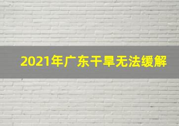 2021年广东干旱无法缓解