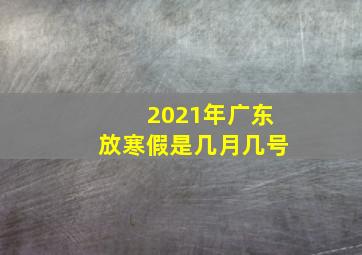 2021年广东放寒假是几月几号