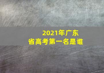 2021年广东省高考第一名是谁