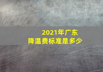 2021年广东降温费标准是多少