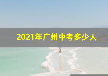 2021年广州中考多少人