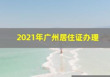 2021年广州居住证办理