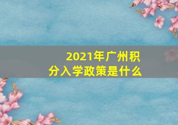 2021年广州积分入学政策是什么