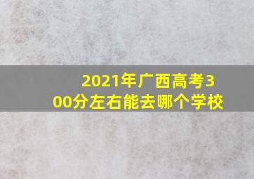 2021年广西高考300分左右能去哪个学校