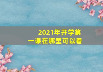 2021年开学第一课在哪里可以看