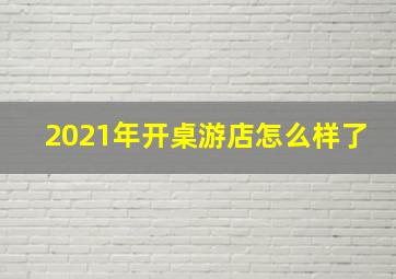 2021年开桌游店怎么样了