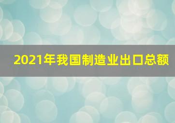 2021年我国制造业出口总额