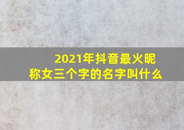 2021年抖音最火昵称女三个字的名字叫什么