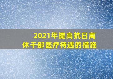 2021年提高抗日离休干部医疗待遇的措施