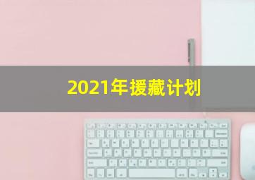 2021年援藏计划