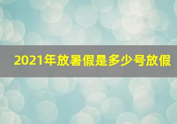 2021年放暑假是多少号放假