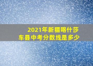 2021年新疆喀什莎车县中考分数线是多少