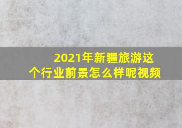 2021年新疆旅游这个行业前景怎么样呢视频