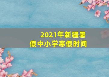 2021年新疆暑假中小学寒假时间