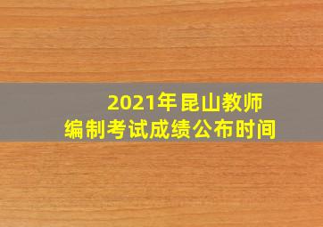 2021年昆山教师编制考试成绩公布时间