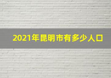 2021年昆明市有多少人口