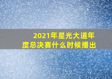 2021年星光大道年度总决赛什么时候播出