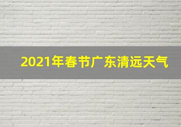 2021年春节广东清远天气