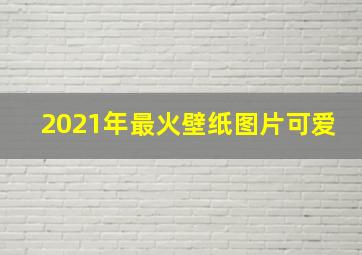 2021年最火壁纸图片可爱