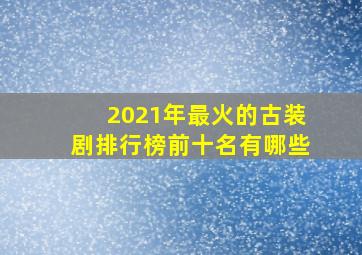 2021年最火的古装剧排行榜前十名有哪些