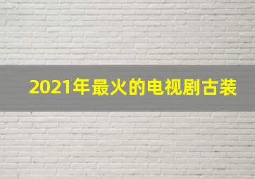 2021年最火的电视剧古装