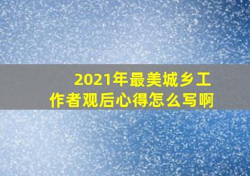 2021年最美城乡工作者观后心得怎么写啊