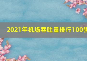 2021年机场吞吐量排行100强