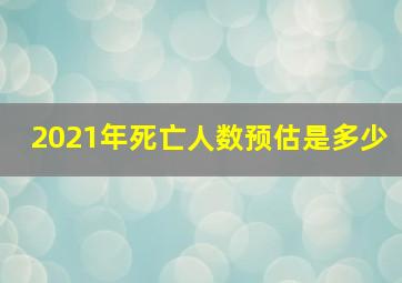 2021年死亡人数预估是多少