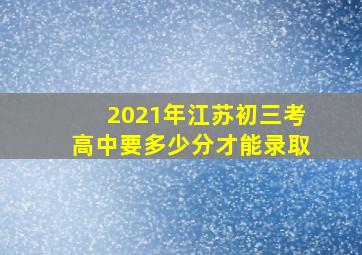 2021年江苏初三考高中要多少分才能录取