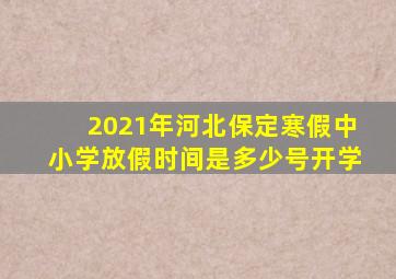 2021年河北保定寒假中小学放假时间是多少号开学