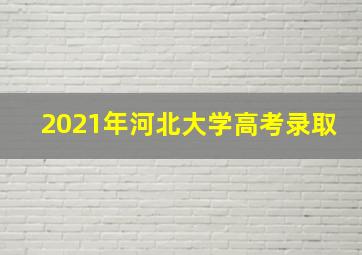 2021年河北大学高考录取