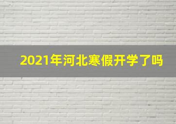 2021年河北寒假开学了吗