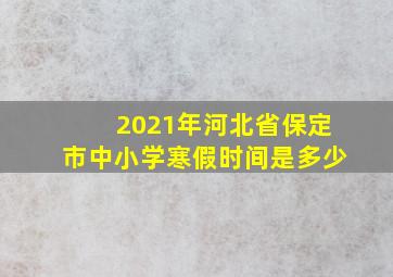 2021年河北省保定市中小学寒假时间是多少