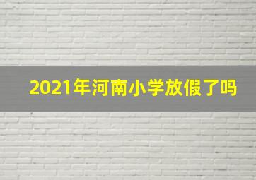 2021年河南小学放假了吗