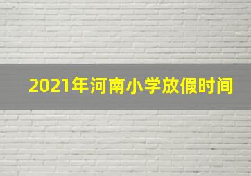 2021年河南小学放假时间