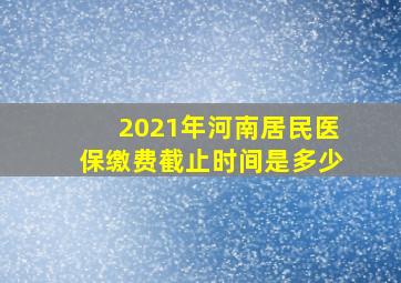 2021年河南居民医保缴费截止时间是多少