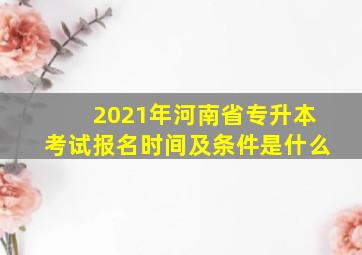 2021年河南省专升本考试报名时间及条件是什么