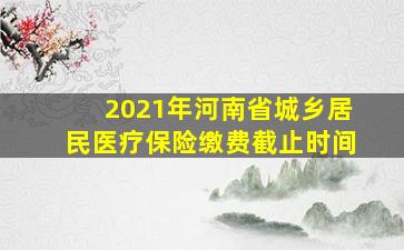 2021年河南省城乡居民医疗保险缴费截止时间