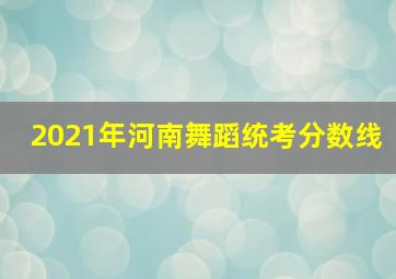 2021年河南舞蹈统考分数线