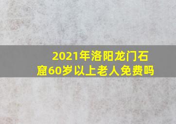 2021年洛阳龙门石窟60岁以上老人免费吗