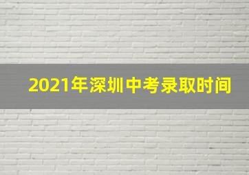 2021年深圳中考录取时间