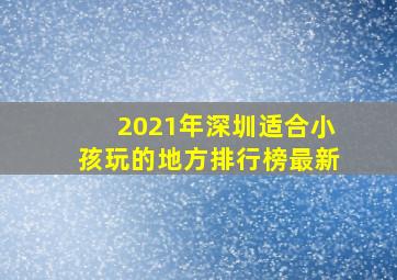 2021年深圳适合小孩玩的地方排行榜最新